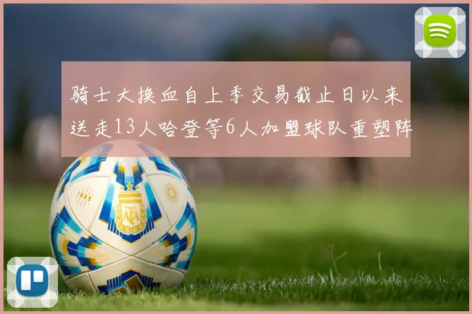 骑士大换血自上季交易截止日以来送走13人哈登等6人加盟球队重塑阵容