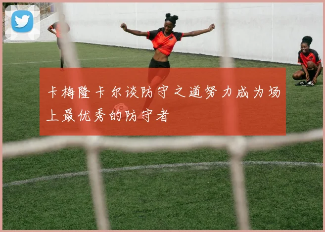 卡梅隆卡尔谈防守之道努力成为场上最优秀的防守者
