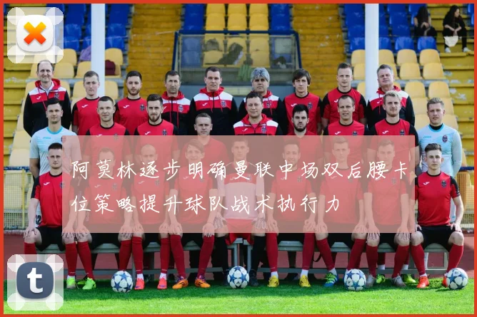 阿莫林逐步明确曼联中场双后腰卡位策略提升球队战术执行力