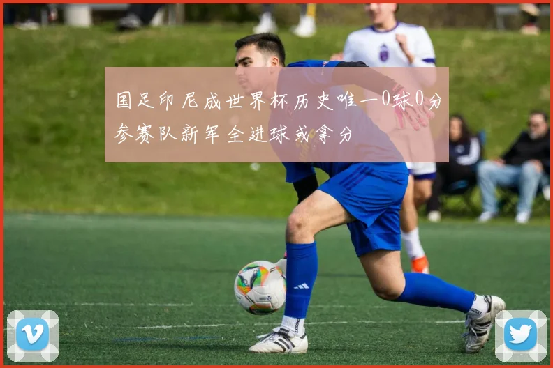 国足印尼成世界杯历史唯一0球0分参赛队新军全进球或拿分